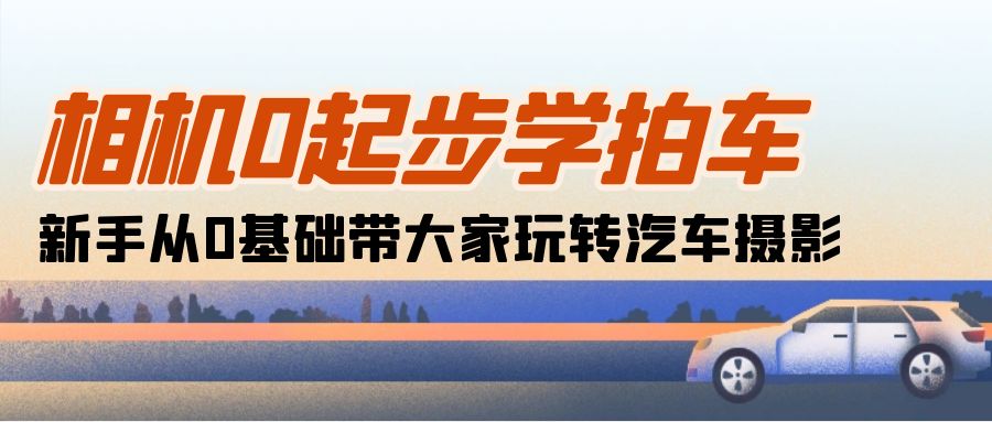 （10657期）相机0起步学拍车：新手从0基础带大家玩转汽车摄影（18节课）-互联网项目分享基地-创业兼职副业项目六星资源网