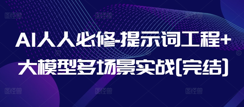 AI人人必修-提示词工程+大模型多场景实战[完结]-互联网项目分享基地-创业兼职副业项目六星资源网