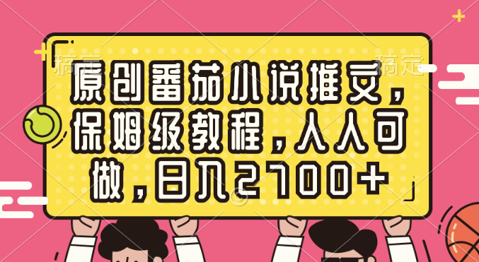 原创番茄小说推文，保姆级教程，人人可做，日入2700+-互联网项目分享基地-创业兼职副业项目六星资源网