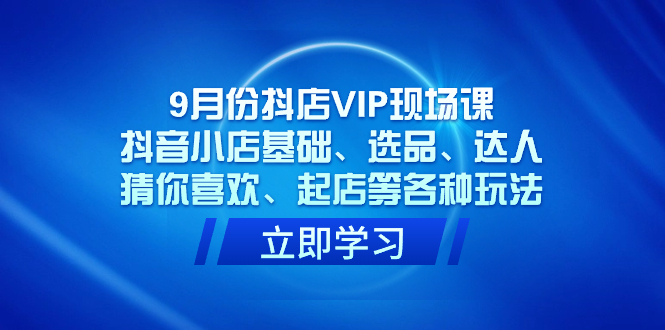 9月份抖店VIP现场课，抖音小店基础、选品、达人、猜你喜欢、起店等各种玩法-互联网项目分享基地-创业兼职副业项目六星资源网