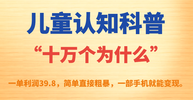 儿童认知科普“十万个为什么”一单利润39.8，简单粗暴，一部手机就能变现-互联网项目分享基地-创业兼职副业项目六星资源网