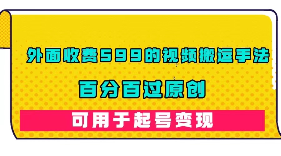 外面收费599的视频搬运手法，百分百过原创，可用起号变现-互联网项目分享基地-创业兼职副业项目六星资源网