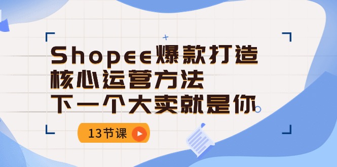 （10777期）Shopee-爆款打造核心运营方法，下一个大卖就是你（13节课）-互联网项目分享基地-创业兼职副业项目六星资源网