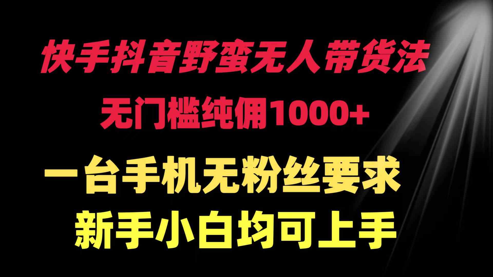 （9552期）快手抖音野蛮无人带货法 无门槛纯佣1000+ 一台手机无粉丝要求新手小白…-互联网项目分享基地-创业兼职副业项目六星资源网