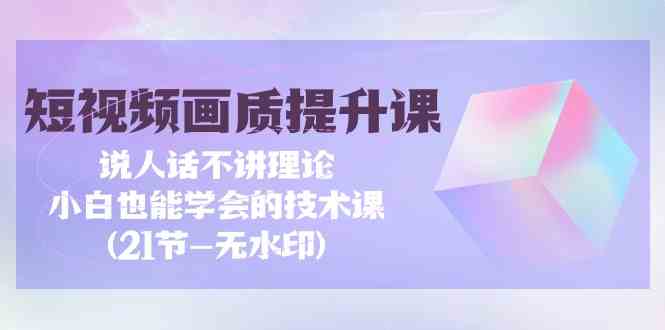 （9659期）短视频-画质提升课，说人话不讲理论，小白也能学会的技术课(21节-无水印)-互联网项目分享基地-创业兼职副业项目六星资源网