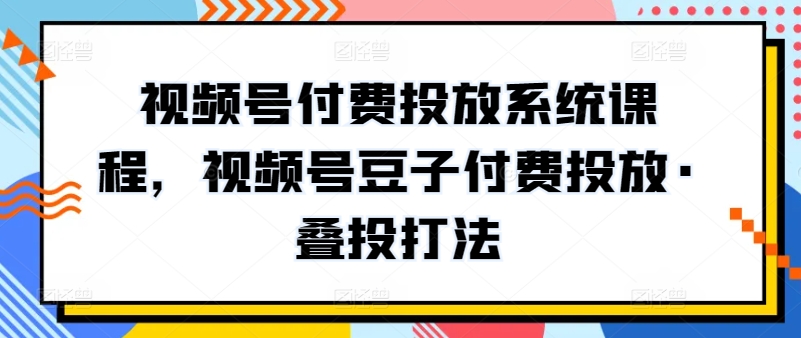 视频号付费投放系统课程，视频号豆子付费投放·叠投打法-互联网项目分享基地-创业兼职副业项目六星资源网