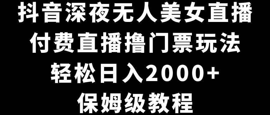 抖音深夜无人美女直播，付费直播撸门票玩法，轻松日入2000+，保姆级教程-互联网项目分享基地-创业兼职副业项目六星资源网