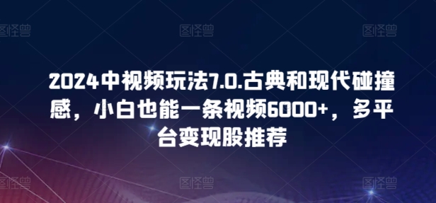 2024中视频玩法7.0.古典和现代碰撞感，小白也能一条视频6000+，多平台变现-互联网项目分享基地-创业兼职副业项目六星资源网