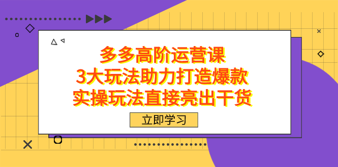 拼多多高阶·运营课，3大玩法助力打造爆款，实操玩法直接亮出干货-互联网项目分享基地-创业兼职副业项目六星资源网