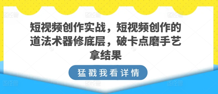 短视频创作实战，短视频创作的道法术器修底层，破卡点磨手艺拿结果-互联网项目分享基地-创业兼职副业项目六星资源网