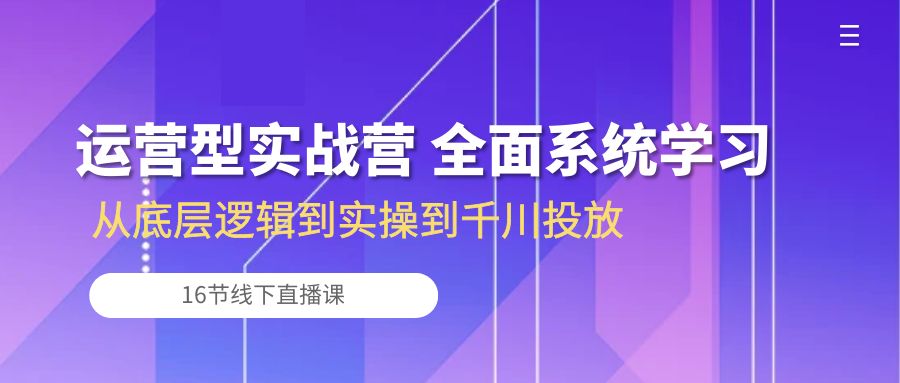 运营型实战营 全面系统学习-从底层逻辑到实操到千川投放（16节线下直播课)-互联网项目分享基地-创业兼职副业项目六星资源网