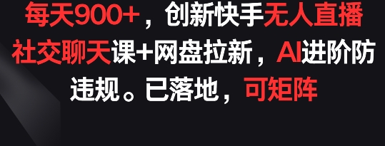 每天900+，创新快手无人直播社交聊天课+网盘拉新，AI进阶防违规 已落地 可矩阵-互联网项目分享基地-创业兼职副业项目六星资源网