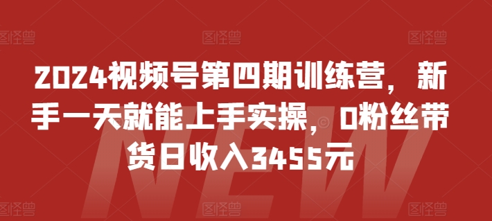 2024视频号第四期训练营，新手一天就能上手实操，0粉丝带货日收入3455元-互联网项目分享基地-创业兼职副业项目六星资源网