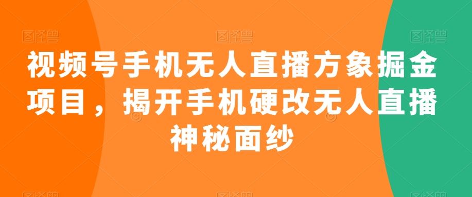 视频号手机无人直播方象掘金项目，揭开手机硬改无人直播神秘面纱-互联网项目分享基地-创业兼职副业项目六星资源网