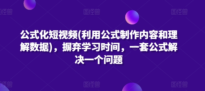 公式化短视频(利用公式制作内容和理解数据)，摒弃学习时间，一套公式解决一个问题-互联网项目分享基地-创业兼职副业项目六星资源网