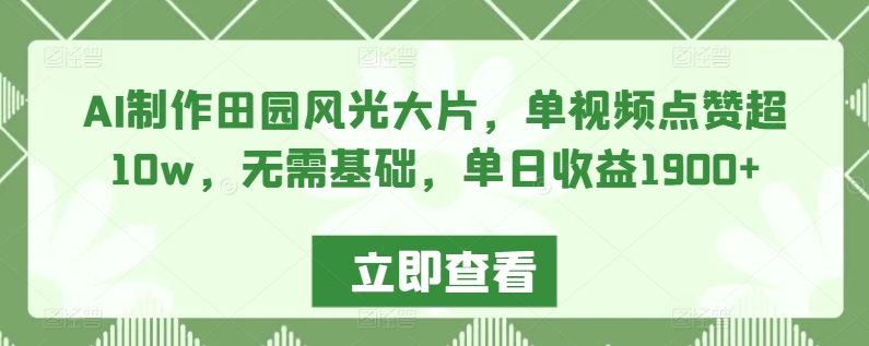 AI制作田园风光大片，单视频点赞超10w，无需基础，单日收益1900+-互联网项目分享基地-创业兼职副业项目六星资源网