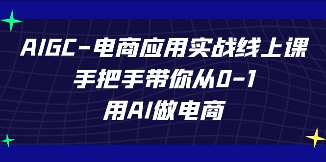 AIGC-电商应用实战线上课，手把手带你从0-1，用AI做电商-互联网项目分享基地-创业兼职副业项目六星资源网