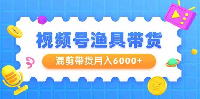 （9371期）视频号渔具带货，混剪带货月入6000+，起号剪辑选品带货-互联网项目分享基地-创业兼职副业项目六星资源网