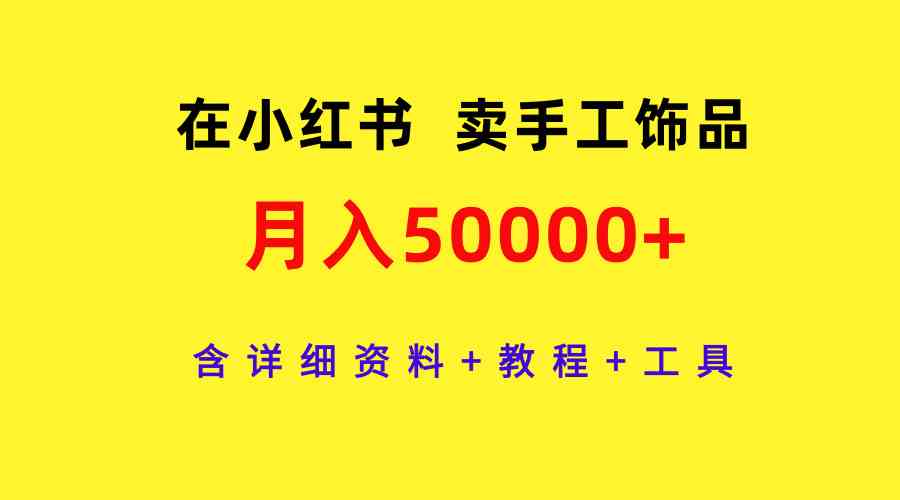 （9585期）在小红书卖手工饰品，月入50000+，含详细资料+教程+工具-互联网项目分享基地-创业兼职副业项目六星资源网