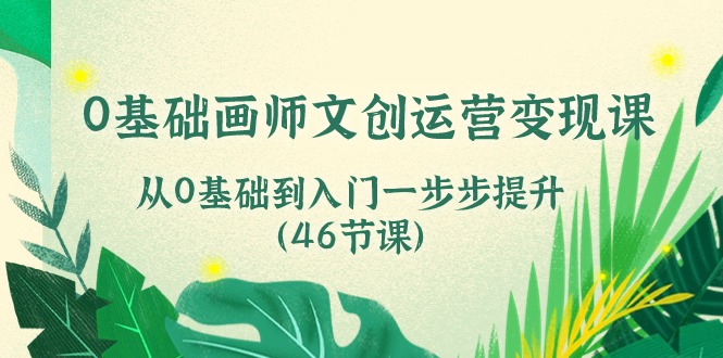 0基础画师文创运营变现课，从0基础到入门一步步提升（46节课）-互联网项目分享基地-创业兼职副业项目六星资源网