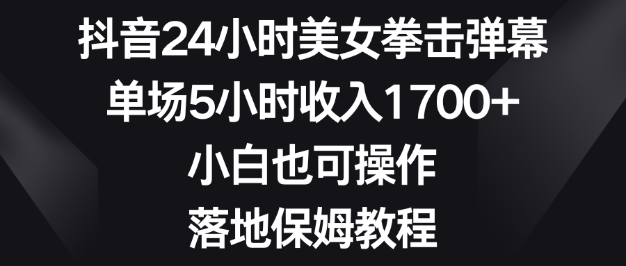 抖音24小时美女拳击弹幕，单场5小时收入1700+，小白也可操作，落地保姆教程-互联网项目分享基地-创业兼职副业项目六星资源网