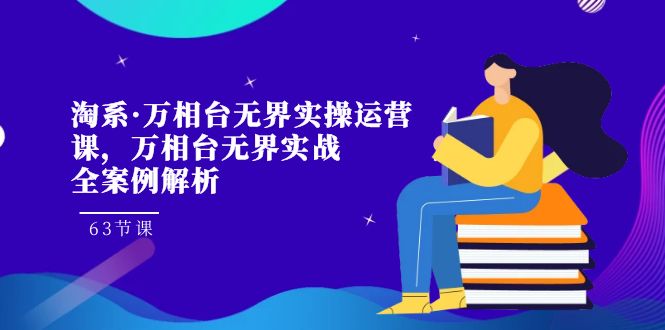 淘系·万相台无界实操运营课，万相台·无界实战全案例解析（63节课）-互联网项目分享基地-创业兼职副业项目六星资源网