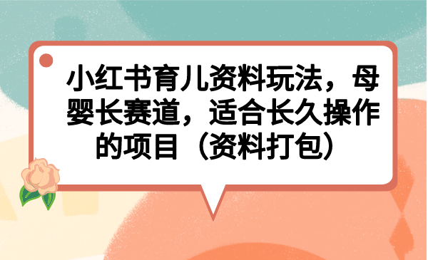 小红书育儿资料玩法，母婴长赛道，适合长久操作的项目（资料打包）-互联网项目分享基地-创业兼职副业项目六星资源网