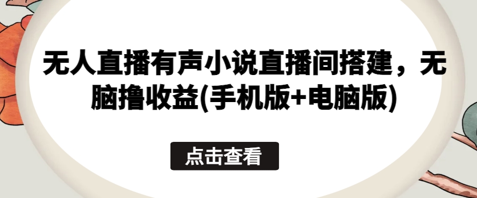 无人直播有声小说直播间搭建，无脑撸收益(手机版+电脑版)-互联网项目分享基地-创业兼职副业项目六星资源网