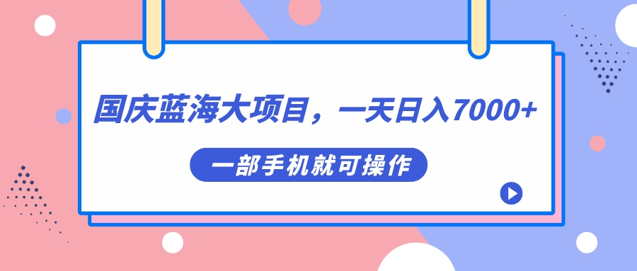 国庆蓝海大项目，一天日入7000+，一部手机就可操作-互联网项目分享基地-创业兼职副业项目六星资源网