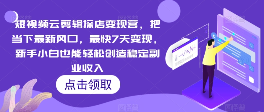 短视频云剪辑探店变现营，把当下最新风口，最快7天变现，新手小白也能轻松创造稳定副业收入-互联网项目分享基地-创业兼职副业项目六星资源网