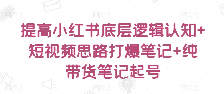 提高小红书底层逻辑认知+短视频思路打爆笔记+纯带货笔记起号-互联网项目分享基地-创业兼职副业项目六星资源网