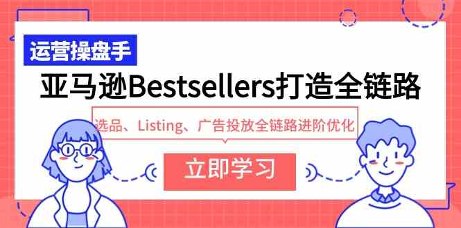 （9801期）亚马逊Bestsellers打造全链路，选品、Listing、广告投放全链路进阶优化-互联网项目分享基地-创业兼职副业项目六星资源网