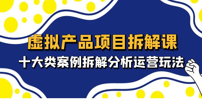 虚拟产品项目拆解课，十大类案例拆解分析运营玩法（11节课）-互联网项目分享基地-创业兼职副业项目六星资源网