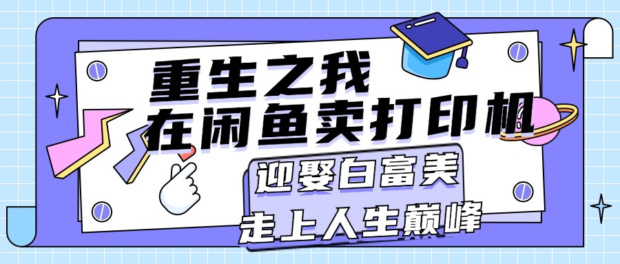 重生之我在闲鱼卖打印机，月入过万，迎娶白富美，走上人生巅峰-互联网项目分享基地-创业兼职副业项目六星资源网